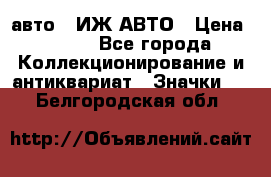 1.1) авто : ИЖ АВТО › Цена ­ 149 - Все города Коллекционирование и антиквариат » Значки   . Белгородская обл.